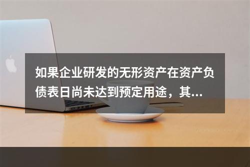 如果企业研发的无形资产在资产负债表日尚未达到预定用途，其中符