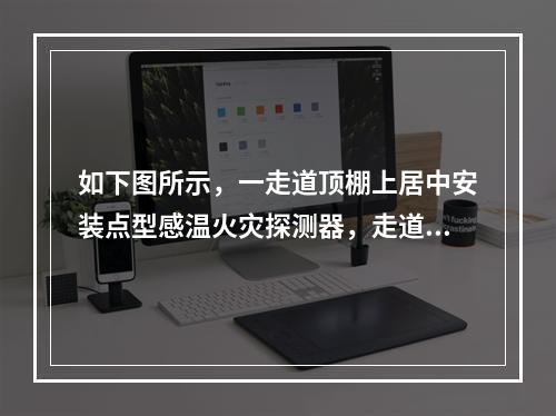 如下图所示，一走道顶棚上居中安装点型感温火灾探测器，走道长度