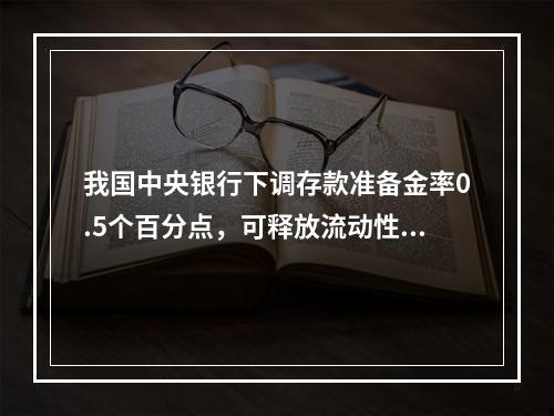 我国中央银行下调存款准备金率0.5个百分点，可释放流动性（）