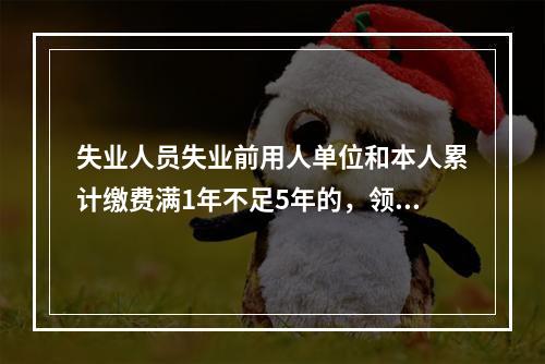 失业人员失业前用人单位和本人累计缴费满1年不足5年的，领取失