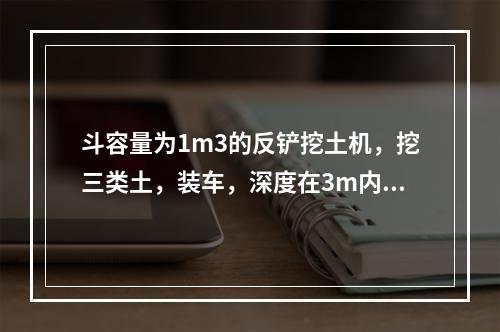 斗容量为1m3的反铲挖土机，挖三类土，装车，深度在3m内，小