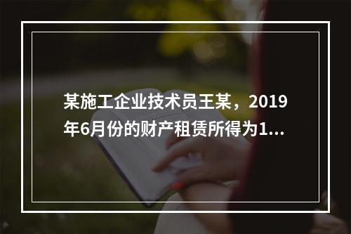 某施工企业技术员王某，2019年6月份的财产租赁所得为100