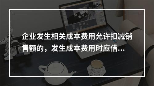 企业发生相关成本费用允许扣减销售额的，发生成本费用时应借记的