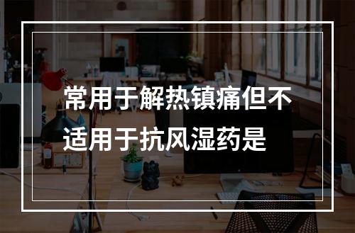 常用于解热镇痛但不适用于抗风湿药是