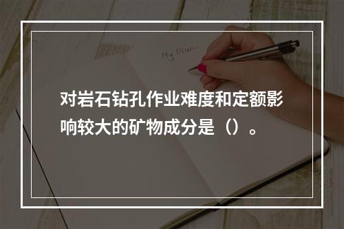 对岩石钻孔作业难度和定额影响较大的矿物成分是（）。