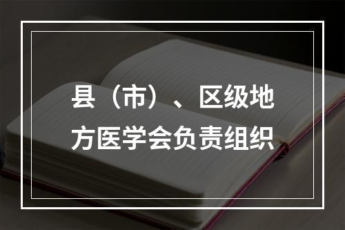 县（市）、区级地方医学会负责组织