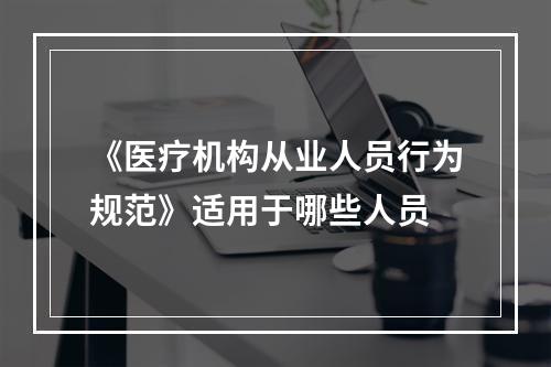 《医疗机构从业人员行为规范》适用于哪些人员