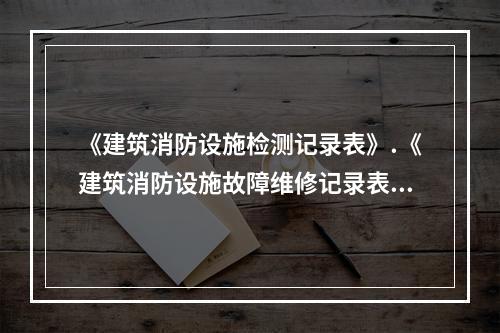 《建筑消防设施检测记录表》.《建筑消防设施故障维修记录表》.