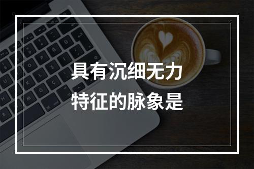 具有沉细无力特征的脉象是