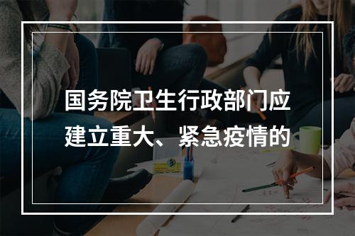 国务院卫生行政部门应建立重大、紧急疫情的