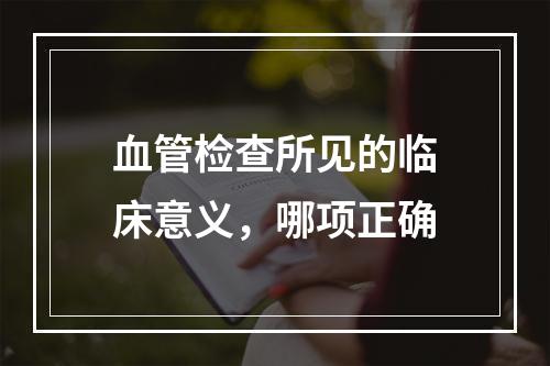 血管检查所见的临床意义，哪项正确