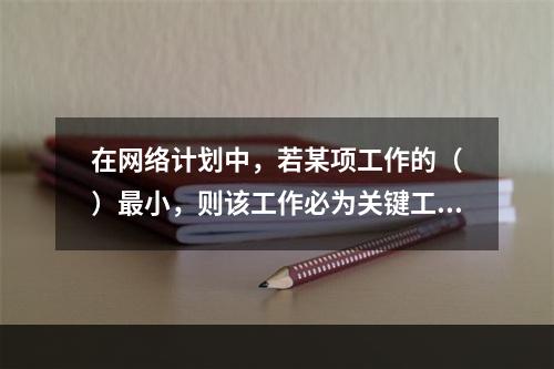 在网络计划中，若某项工作的（　）最小，则该工作必为关键工作。