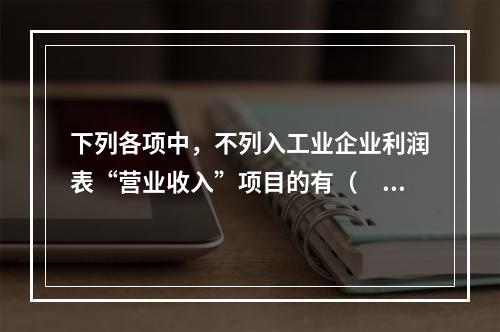 下列各项中，不列入工业企业利润表“营业收入”项目的有（　　）