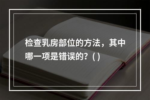 检查乳房部位的方法，其中哪一项是错误的？( )