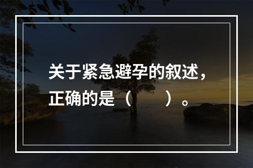 关于紧急避孕的叙述，正确的是（　　）。