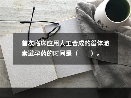 首次临床应用人工合成的甾体激素避孕药的时间是（　　）。