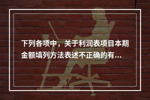 下列各项中，关于利润表项目本期金额填列方法表述不正确的有（　