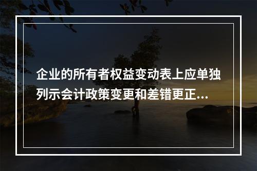 企业的所有者权益变动表上应单独列示会计政策变更和差错更正的累