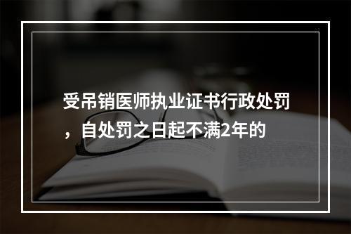 受吊销医师执业证书行政处罚，自处罚之日起不满2年的