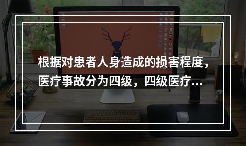 根据对患者人身造成的损害程度，医疗事故分为四级，四级医疗事故