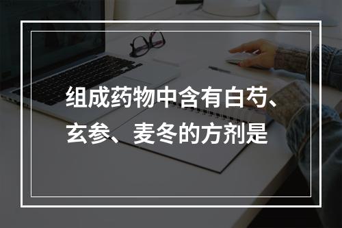 组成药物中含有白芍、玄参、麦冬的方剂是