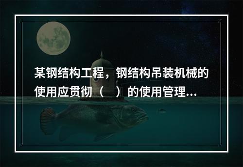 某钢结构工程，钢结构吊装机械的使用应贯彻（　）的使用管理制度