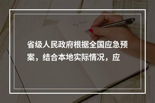 省级人民政府根据全国应急预案，结合本地实际情况，应