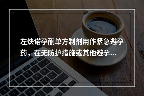 左炔诺孕酮单方制剂用作紧急避孕药，在无防护措施或其他避孕方法