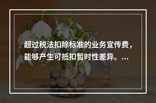 超过税法扣除标准的业务宣传费，能够产生可抵扣暂时性差异。（