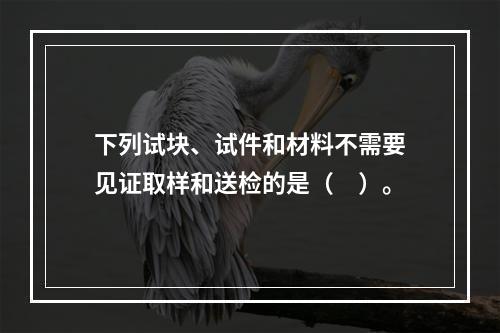 下列试块、试件和材料不需要见证取样和送检的是（　）。