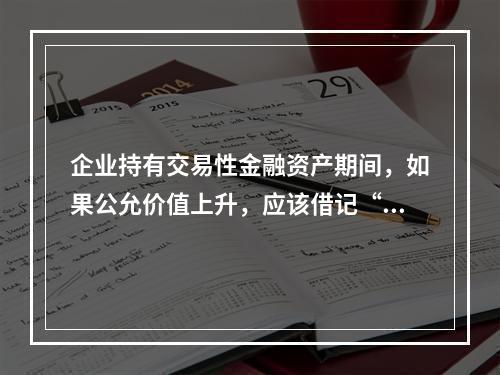 企业持有交易性金融资产期间，如果公允价值上升，应该借记“投资