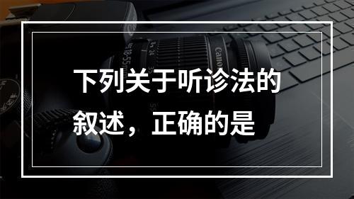 下列关于听诊法的叙述，正确的是