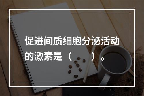 促进间质细胞分泌活动的激素是（　　）。