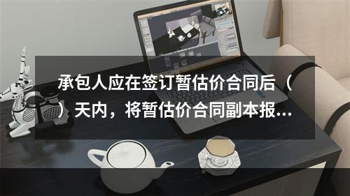 承包人应在签订暂估价合同后（　）天内，将暂估价合同副本报送发