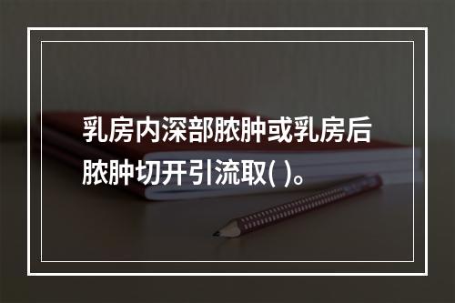 乳房内深部脓肿或乳房后脓肿切开引流取( )。