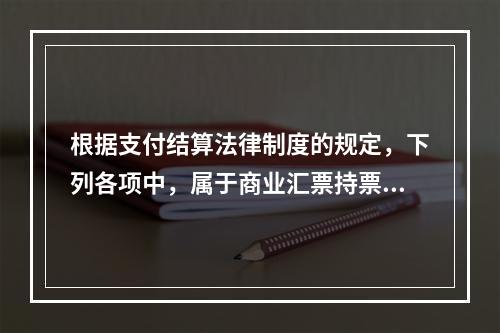 根据支付结算法律制度的规定，下列各项中，属于商业汇票持票人向