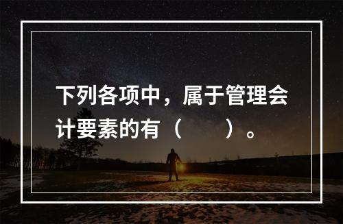 下列各项中，属于管理会计要素的有（　　）。