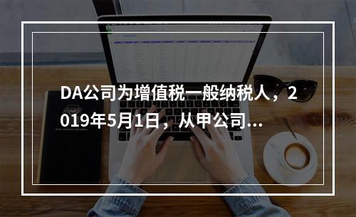 DA公司为增值税一般纳税人，2019年5月1日，从甲公司一次