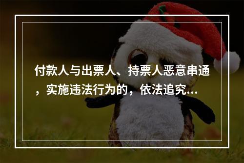 付款人与出票人、持票人恶意串通，实施违法行为的，依法追究刑事