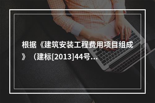 根据《建筑安装工程费用项目组成》（建标[2013]44号）