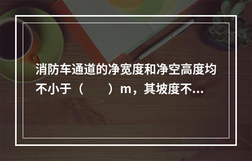 消防车通道的净宽度和净空高度均不小于（  ）m，其坡度不宜大