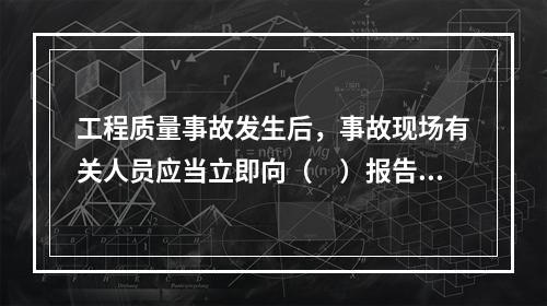 工程质量事故发生后，事故现场有关人员应当立即向（　）报告。