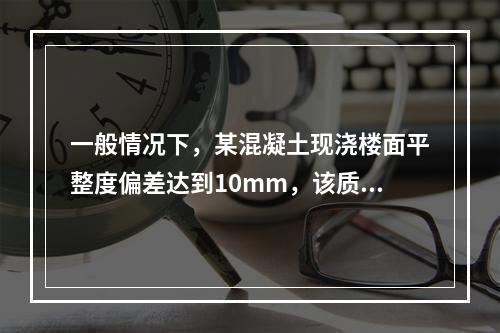 一般情况下，某混凝土现浇楼面平整度偏差达到10mm，该质量问