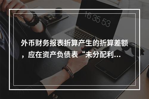 外币财务报表折算产生的折算差额，应在资产负债表“未分配利润”