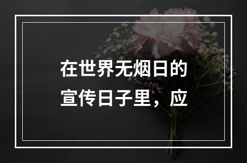 在世界无烟日的宣传日子里，应