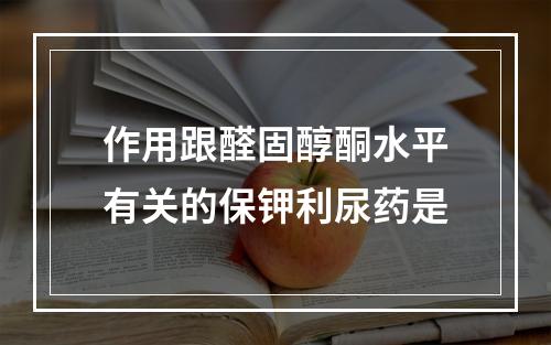 作用跟醛固醇酮水平有关的保钾利尿药是