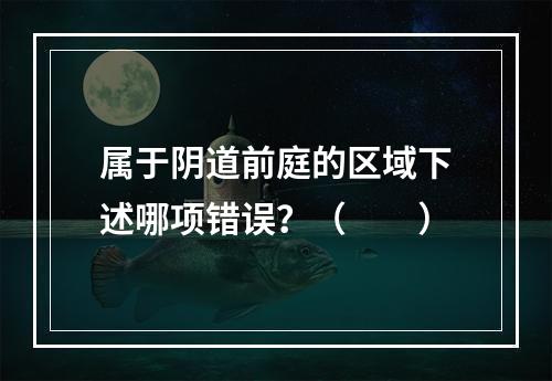 属于阴道前庭的区域下述哪项错误？（　　）