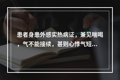 患者身患外感实热病证，兼见喘喝，气不能接续，甚则心悸气短。其