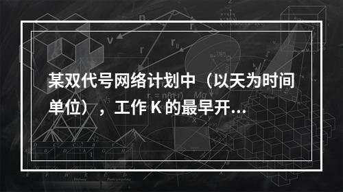 某双代号网络计划中（以天为时间单位），工作 K 的最早开始时