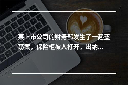 某上市公司的财务部发生了一起盗窃案，保险柜被人打开，出纳人员